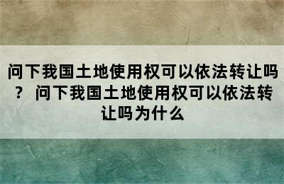 问下我国土地使用权可以依法转让吗？ 问下我国土地使用权可以依法转让吗为什么